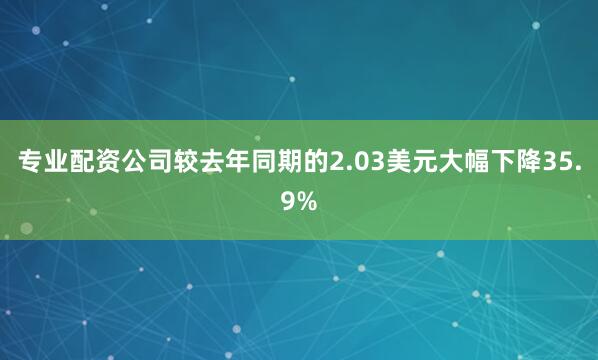 专业配资公司较去年同期的2.03美元大幅下降35.9%