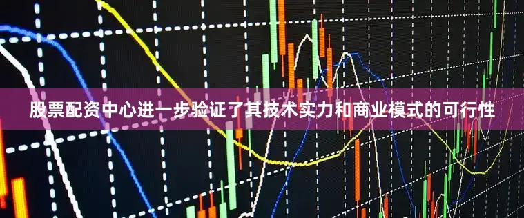 股票配资中心进一步验证了其技术实力和商业模式的可行性