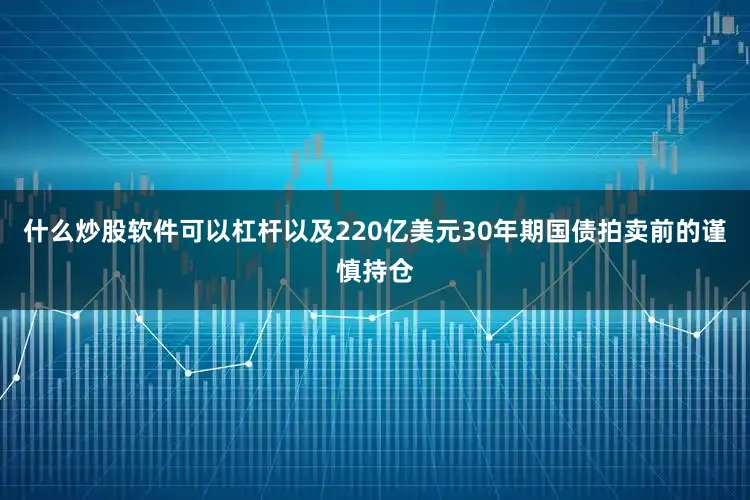 什么炒股软件可以杠杆以及220亿美元30年期国债拍卖前的谨慎持仓