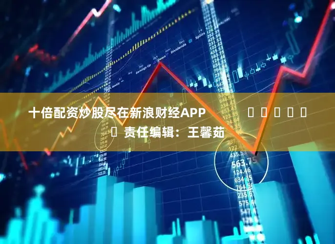 十倍配资炒股尽在新浪财经APP            						责任编辑：王馨茹