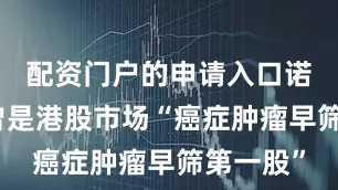 配资门户的申请入口诺辉健康曾是港股市场“癌症肿瘤早筛第一股”