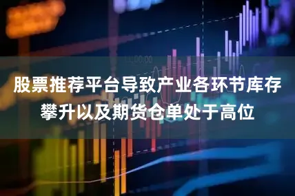 股票推荐平台导致产业各环节库存攀升以及期货仓单处于高位