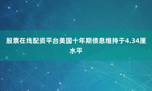 股票在线配资平台美国十年期债息维持于4.34厘水平