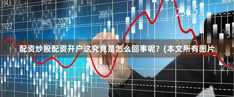 配资炒股配资开户这究竟是怎么回事呢？(本文所有图片