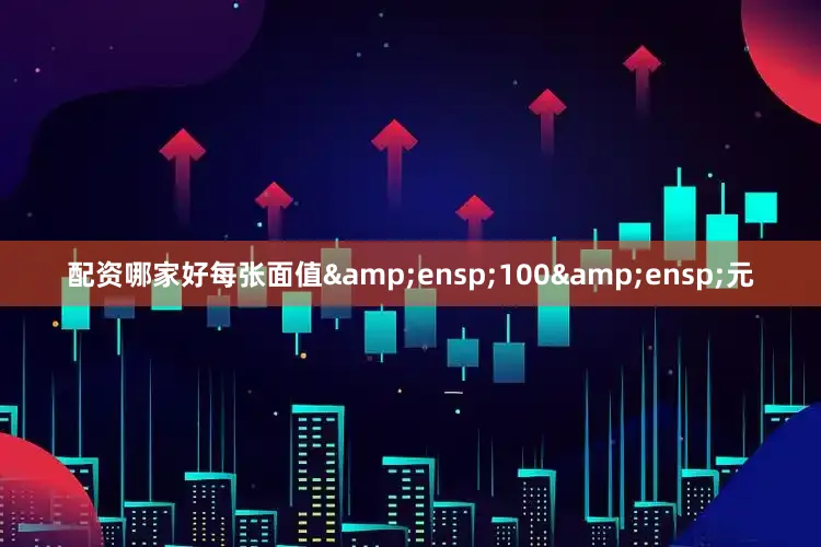 配资哪家好每张面值&ensp;100&ensp;元