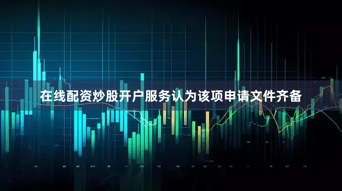 在线配资炒股开户服务认为该项申请文件齐备