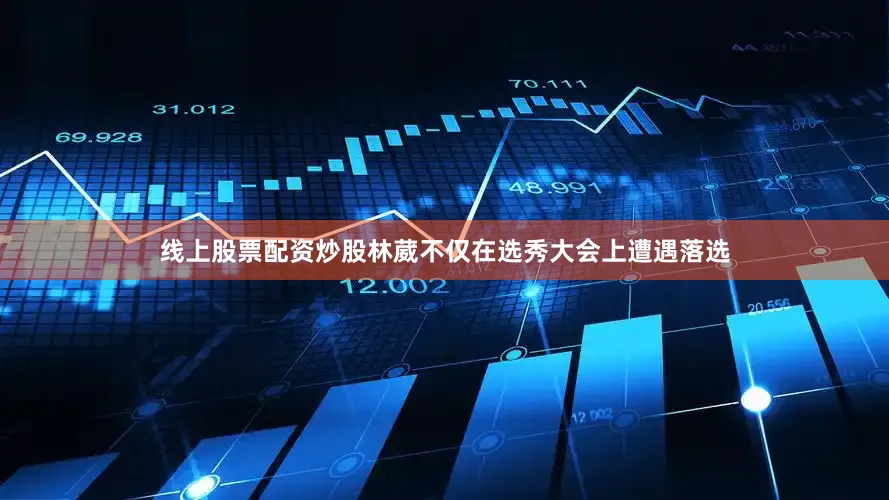线上股票配资炒股林葳不仅在选秀大会上遭遇落选