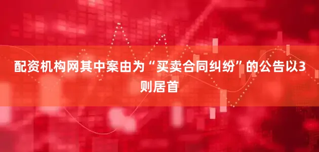 配资机构网其中案由为“买卖合同纠纷”的公告以3则居首