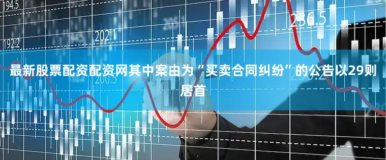 最新股票配资配资网其中案由为“买卖合同纠纷”的公告以29则居首