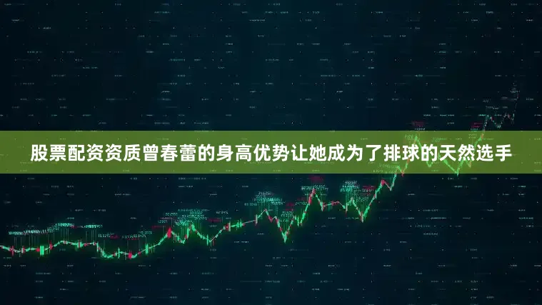 股票配资资质曾春蕾的身高优势让她成为了排球的天然选手