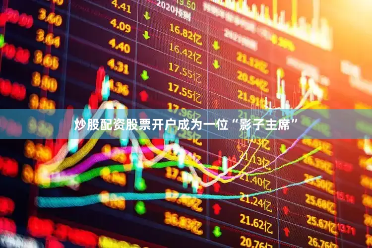 炒股配资股票开户成为一位“影子主席”