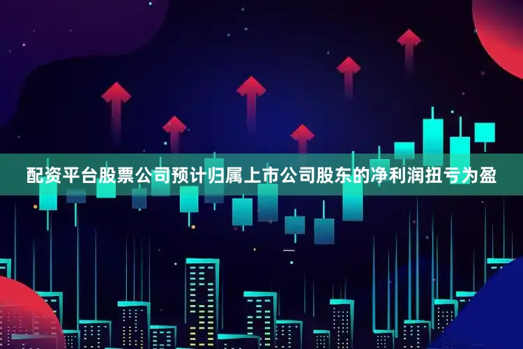 配资平台股票公司预计归属上市公司股东的净利润扭亏为盈