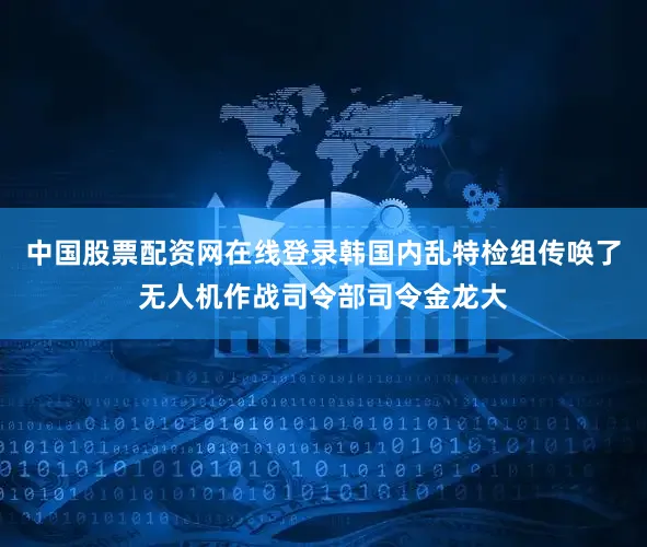 中国股票配资网在线登录韩国内乱特检组传唤了无人机作战司令部司令金龙大