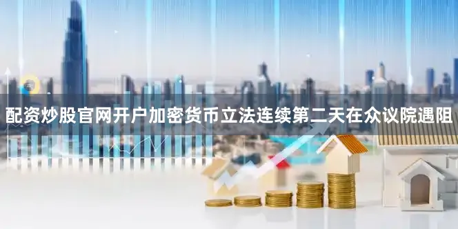 配资炒股官网开户加密货币立法连续第二天在众议院遇阻
