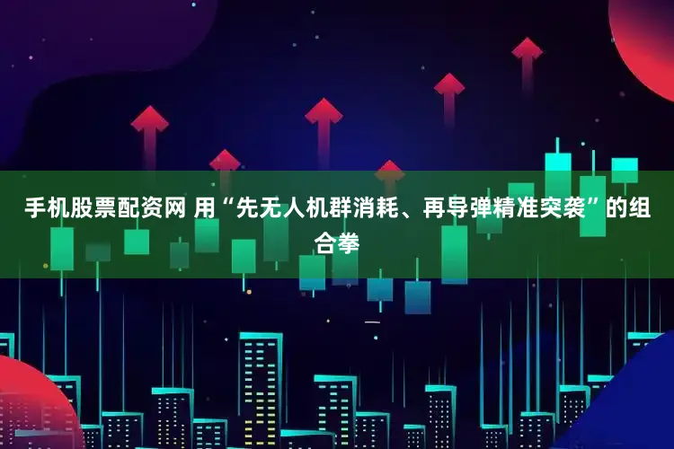 手机股票配资网 用“先无人机群消耗、再导弹精准突袭”的组合拳