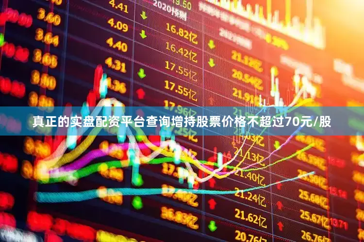 真正的实盘配资平台查询增持股票价格不超过70元/股