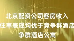 北京配资公司客房收入和入住率表现均优于竞争群酒店公寓
