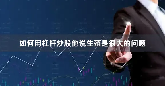 如何用杠杆炒股他说生殖是很大的问题