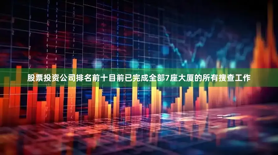 股票投资公司排名前十目前已完成全部7座大厦的所有搜查工作